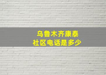 乌鲁木齐康泰社区电话是多少