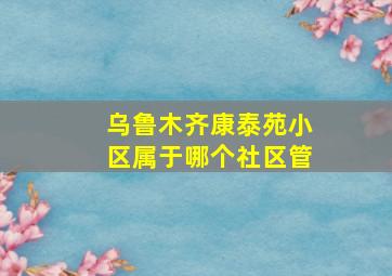 乌鲁木齐康泰苑小区属于哪个社区管