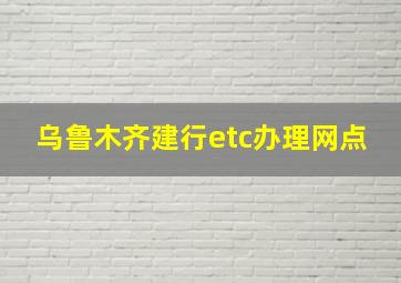 乌鲁木齐建行etc办理网点