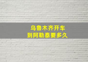 乌鲁木齐开车到阿勒泰要多久