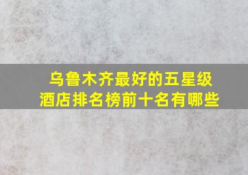 乌鲁木齐最好的五星级酒店排名榜前十名有哪些