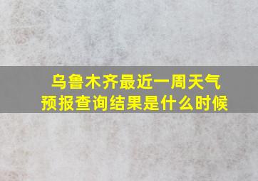 乌鲁木齐最近一周天气预报查询结果是什么时候