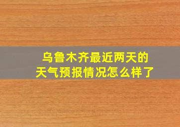 乌鲁木齐最近两天的天气预报情况怎么样了