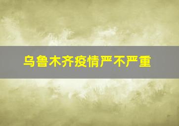 乌鲁木齐疫情严不严重