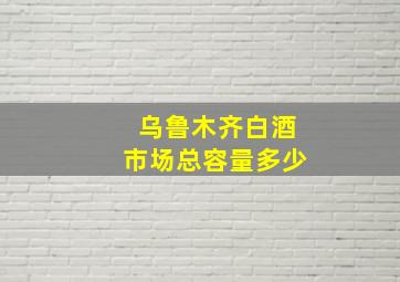 乌鲁木齐白酒市场总容量多少