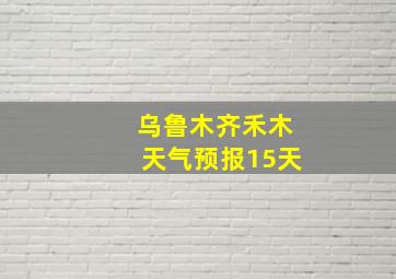 乌鲁木齐禾木天气预报15天