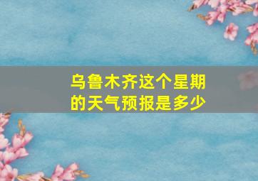 乌鲁木齐这个星期的天气预报是多少