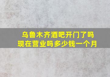 乌鲁木齐酒吧开门了吗现在营业吗多少钱一个月