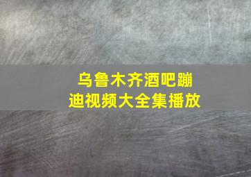 乌鲁木齐酒吧蹦迪视频大全集播放