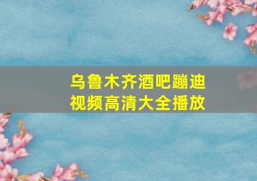 乌鲁木齐酒吧蹦迪视频高清大全播放