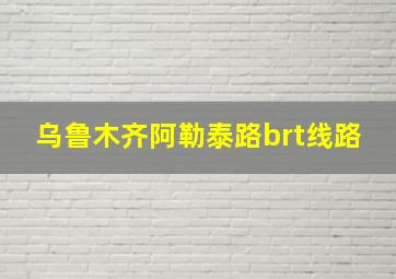 乌鲁木齐阿勒泰路brt线路