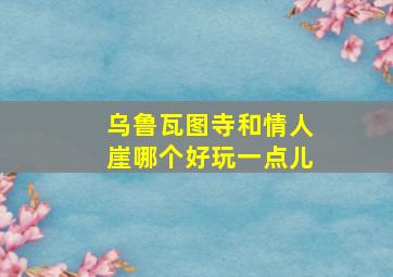 乌鲁瓦图寺和情人崖哪个好玩一点儿