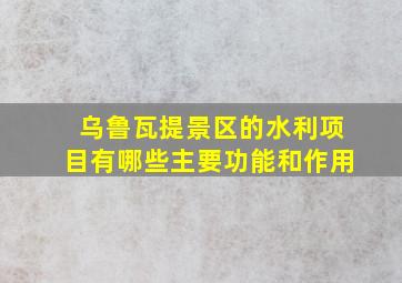 乌鲁瓦提景区的水利项目有哪些主要功能和作用