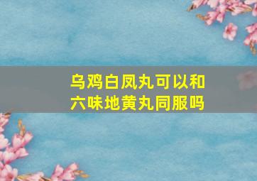 乌鸡白凤丸可以和六味地黄丸同服吗