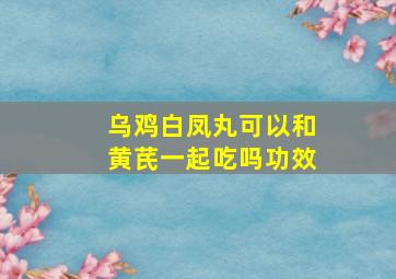 乌鸡白凤丸可以和黄芪一起吃吗功效