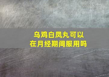 乌鸡白凤丸可以在月经期间服用吗