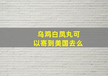 乌鸡白凤丸可以寄到美国去么