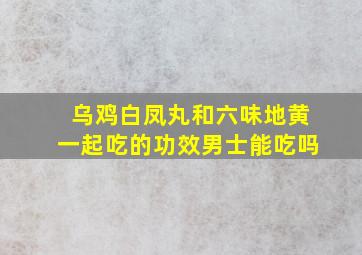 乌鸡白凤丸和六味地黄一起吃的功效男士能吃吗