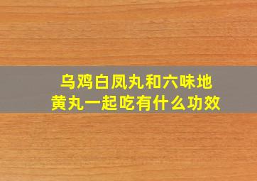 乌鸡白凤丸和六味地黄丸一起吃有什么功效