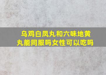 乌鸡白凤丸和六味地黄丸能同服吗女性可以吃吗