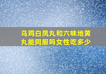 乌鸡白凤丸和六味地黄丸能同服吗女性吃多少