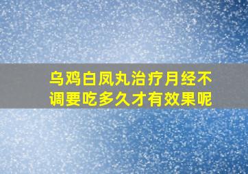 乌鸡白凤丸治疗月经不调要吃多久才有效果呢