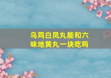 乌鸡白凤丸能和六味地黄丸一块吃吗