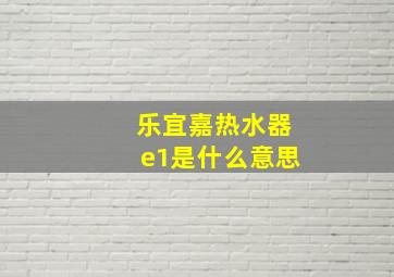 乐宜嘉热水器e1是什么意思