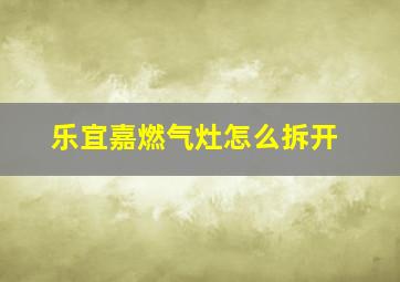 乐宜嘉燃气灶怎么拆开