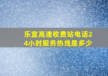 乐宜高速收费站电话24小时服务热线是多少