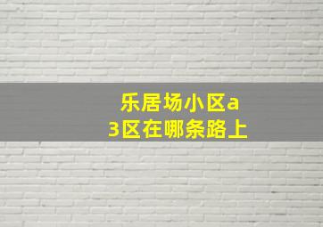 乐居场小区a3区在哪条路上