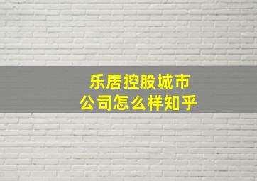 乐居控股城市公司怎么样知乎