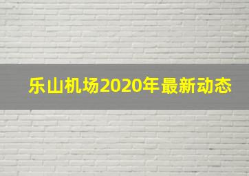 乐山机场2020年最新动态