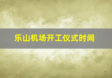 乐山机场开工仪式时间