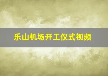 乐山机场开工仪式视频