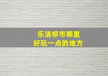 乐清柳市哪里好玩一点的地方