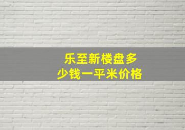 乐至新楼盘多少钱一平米价格