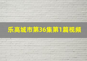 乐高城市第36集第1篇视频