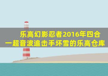 乐高幻影忍者2016年四合一超音波追击手坏雪的乐高仓库