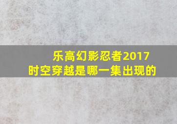 乐高幻影忍者2017时空穿越是哪一集出现的