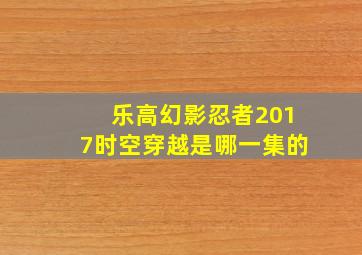 乐高幻影忍者2017时空穿越是哪一集的