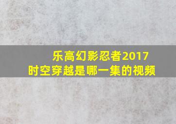 乐高幻影忍者2017时空穿越是哪一集的视频