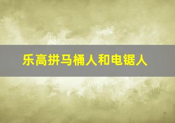 乐高拼马桶人和电锯人