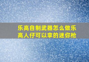 乐高自制武器怎么做乐高人仔可以拿的迷你枪