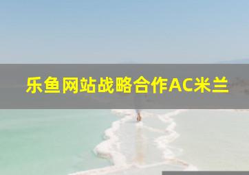 乐鱼网站战略合作AC米兰