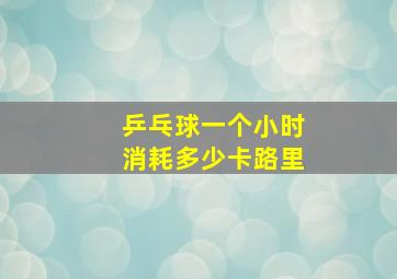 乒乓球一个小时消耗多少卡路里