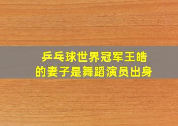 乒乓球世界冠军王皓的妻子是舞蹈演员出身