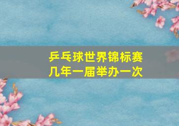 乒乓球世界锦标赛几年一届举办一次