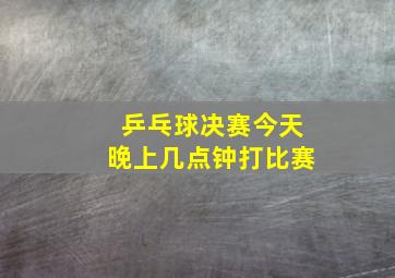 乒乓球决赛今天晚上几点钟打比赛