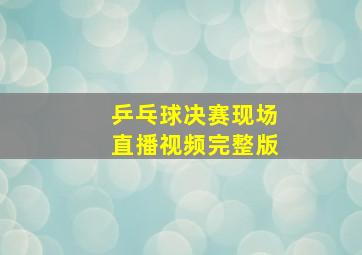 乒乓球决赛现场直播视频完整版